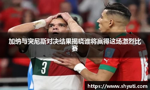 加纳与突尼斯对决结果揭晓谁将赢得这场激烈比赛
